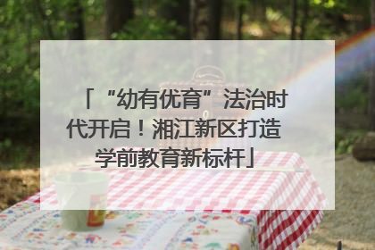 “幼有优育”法治时代开启！湘江新区打造学前教育新标杆